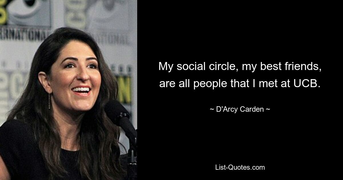 My social circle, my best friends, are all people that I met at UCB. — © D'Arcy Carden