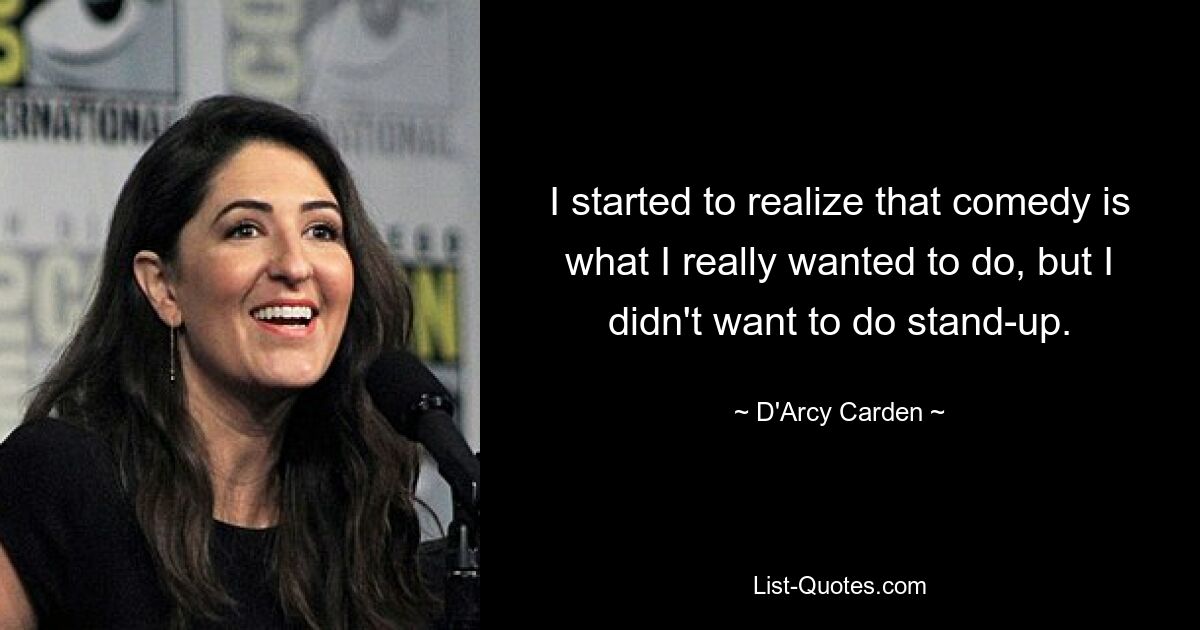 I started to realize that comedy is what I really wanted to do, but I didn't want to do stand-up. — © D'Arcy Carden