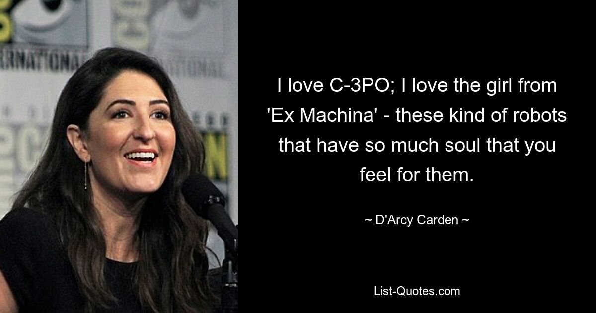 I love C-3PO; I love the girl from 'Ex Machina' - these kind of robots that have so much soul that you feel for them. — © D'Arcy Carden