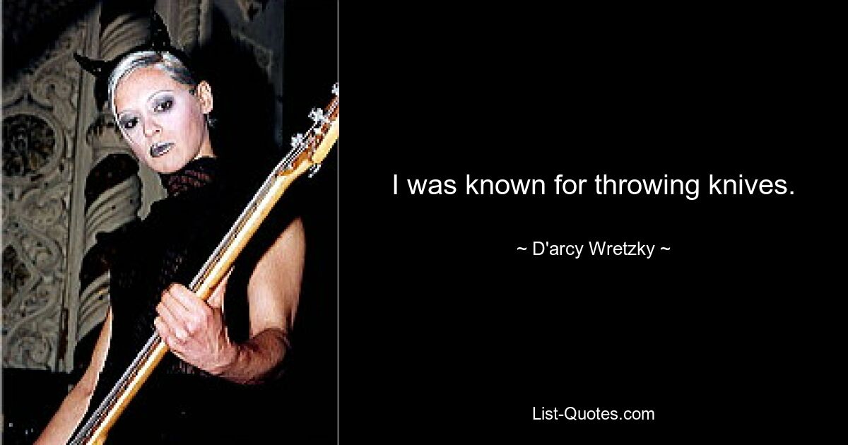 I was known for throwing knives. — © D'arcy Wretzky