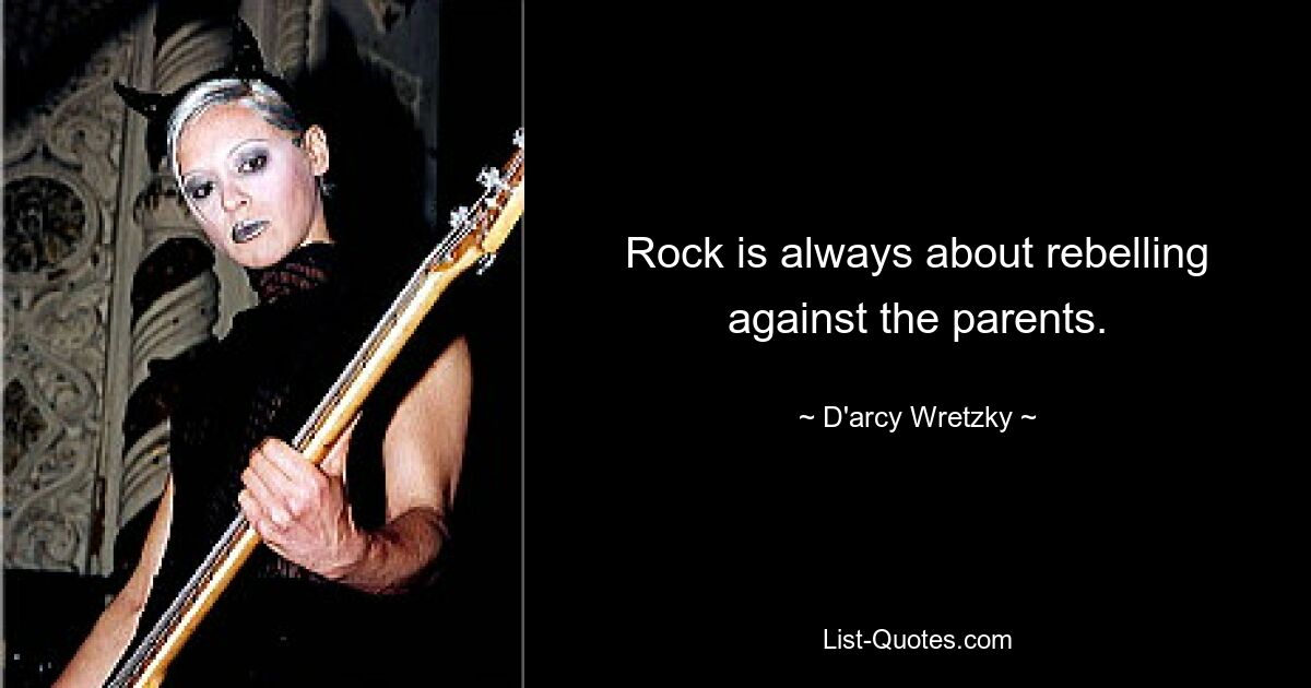 Rock is always about rebelling against the parents. — © D'arcy Wretzky