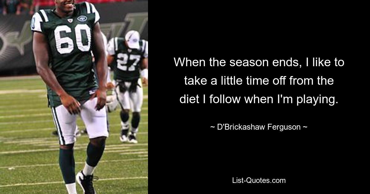 When the season ends, I like to take a little time off from the diet I follow when I'm playing. — © D'Brickashaw Ferguson