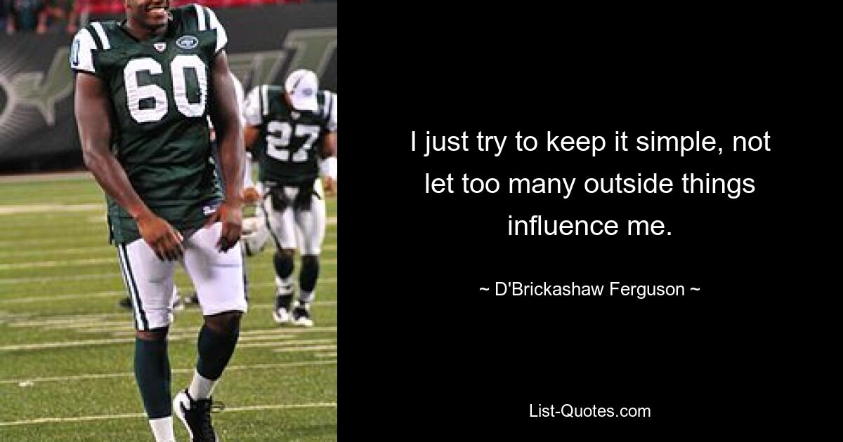 I just try to keep it simple, not let too many outside things influence me. — © D'Brickashaw Ferguson