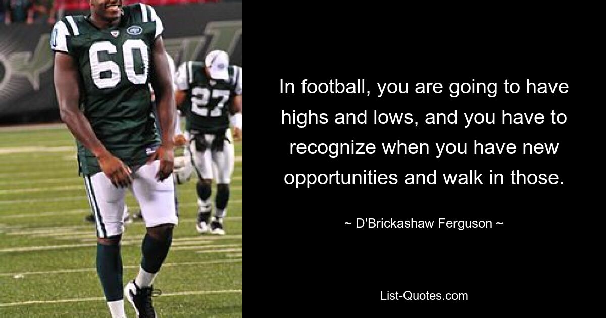 In football, you are going to have highs and lows, and you have to recognize when you have new opportunities and walk in those. — © D'Brickashaw Ferguson