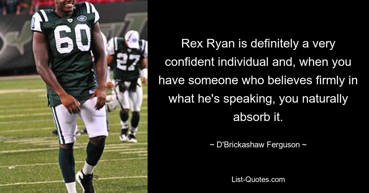 Rex Ryan is definitely a very confident individual and, when you have someone who believes firmly in what he's speaking, you naturally absorb it. — © D'Brickashaw Ferguson