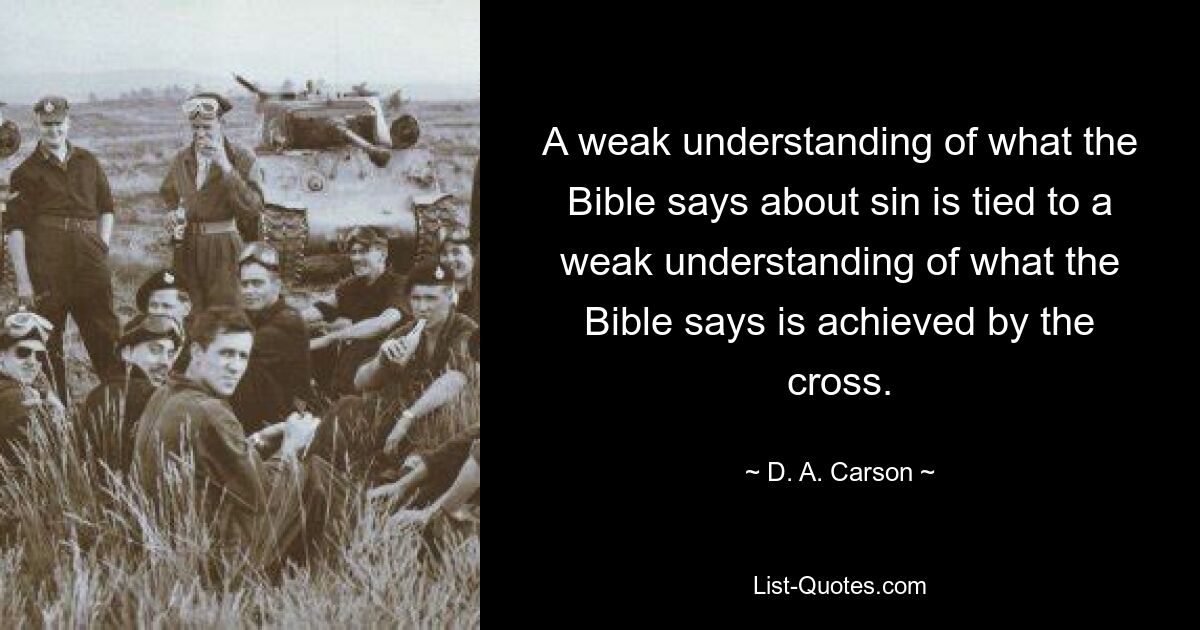 A weak understanding of what the Bible says about sin is tied to a weak understanding of what the Bible says is achieved by the cross. — © D. A. Carson