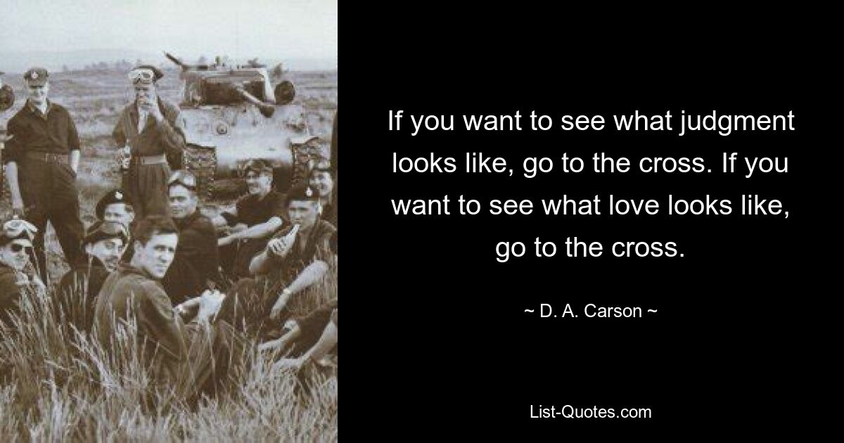 If you want to see what judgment looks like, go to the cross. If you want to see what love looks like, go to the cross. — © D. A. Carson