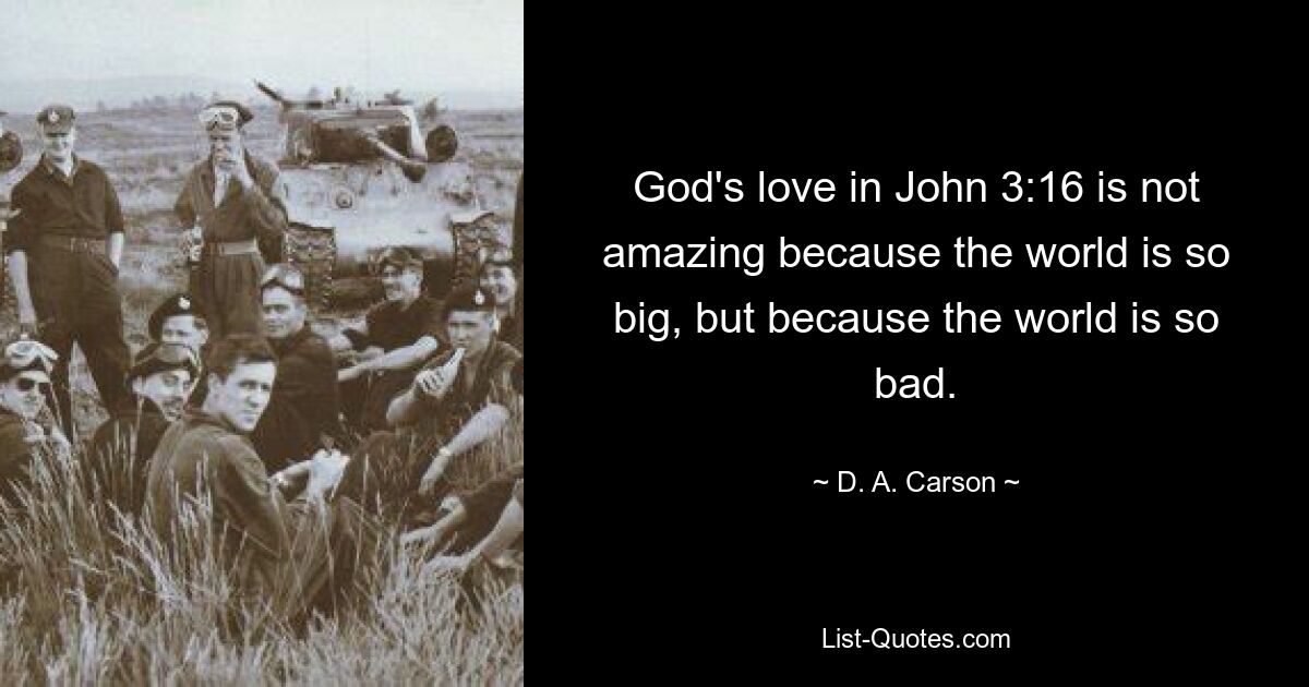 God's love in John 3:16 is not amazing because the world is so big, but because the world is so bad. — © D. A. Carson