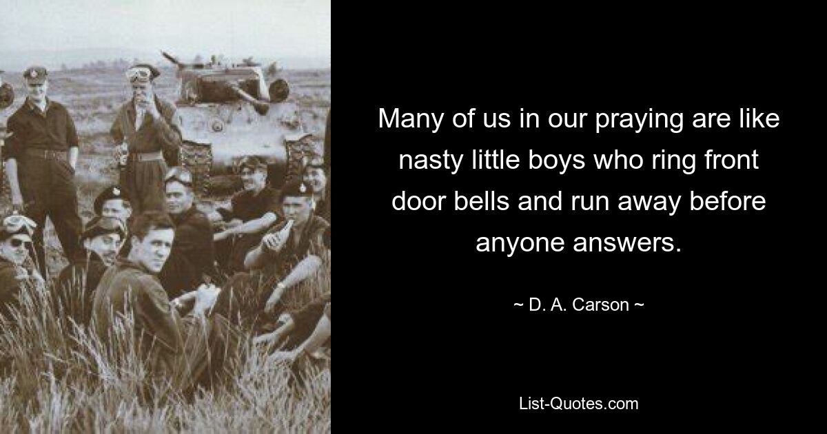 Many of us in our praying are like nasty little boys who ring front door bells and run away before anyone answers. — © D. A. Carson