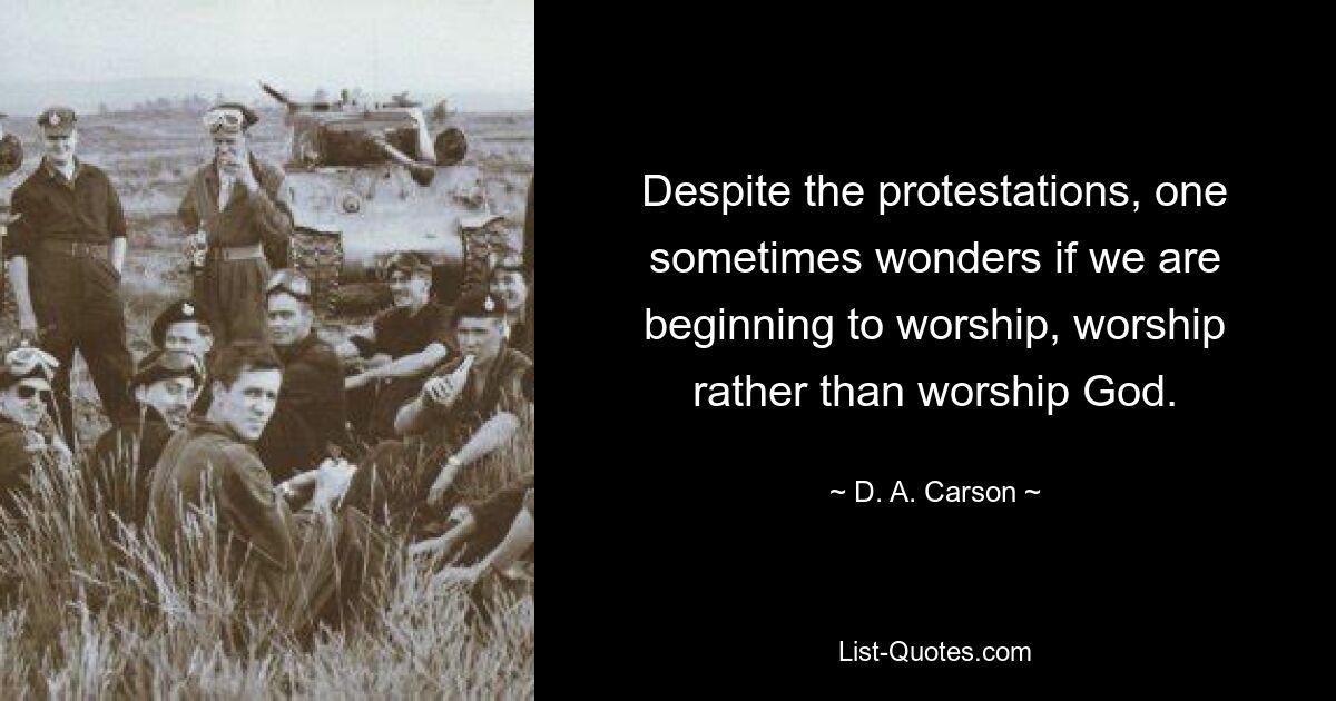 Despite the protestations, one sometimes wonders if we are beginning to worship, worship rather than worship God. — © D. A. Carson