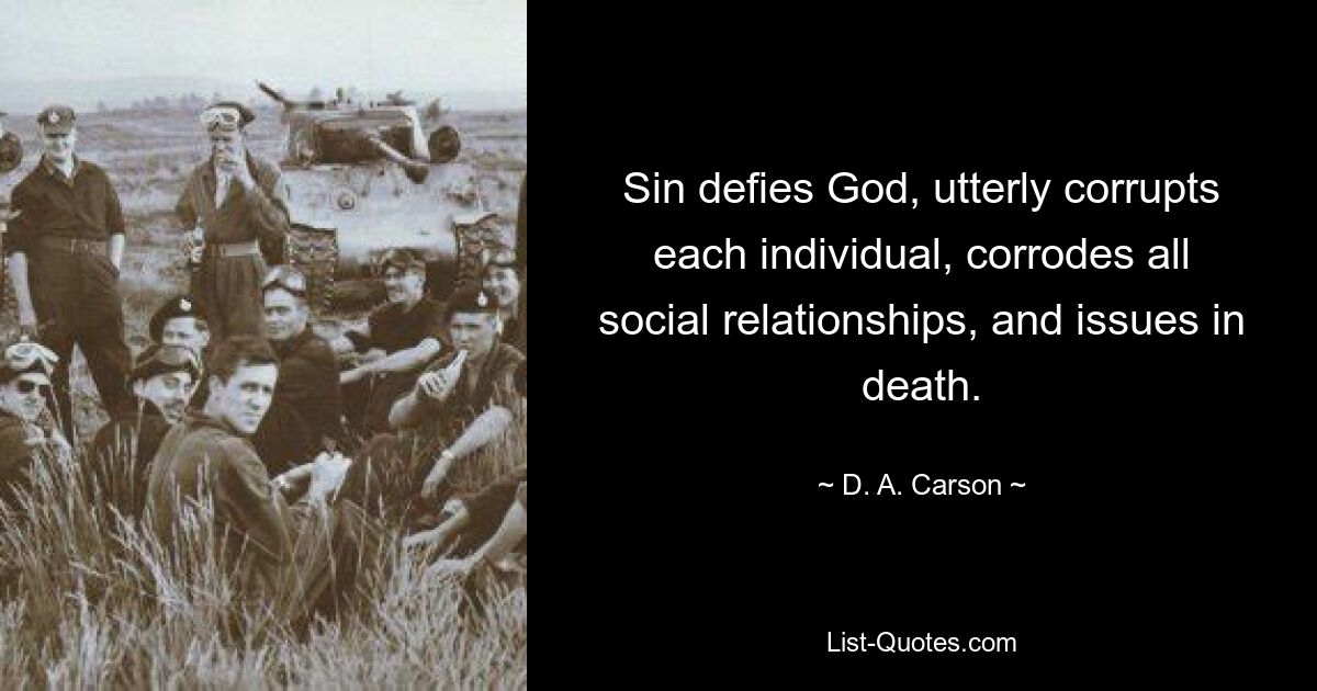 Sin defies God, utterly corrupts each individual, corrodes all social relationships, and issues in death. — © D. A. Carson