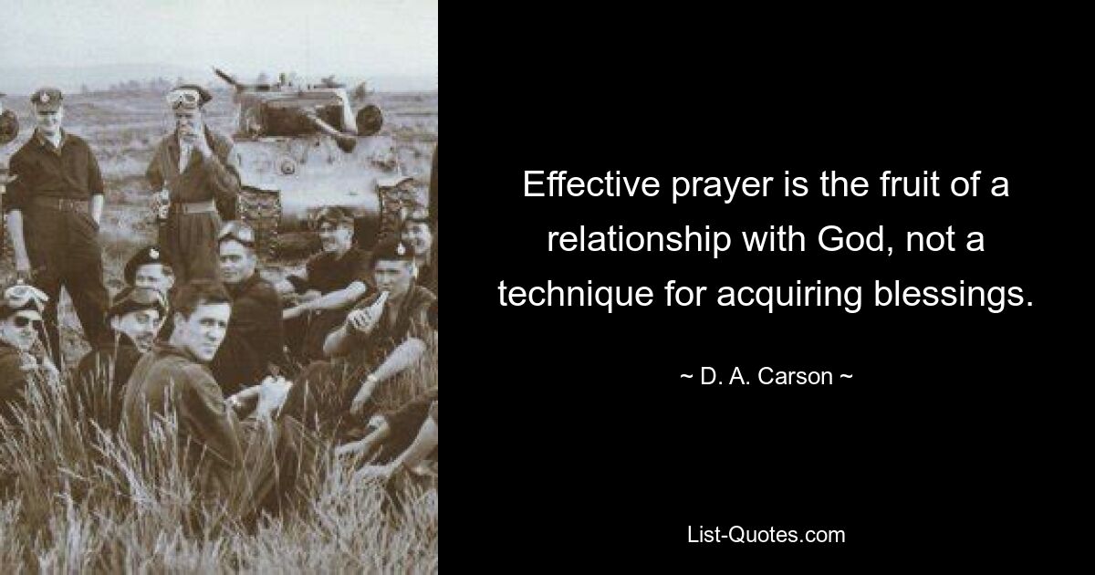 Effective prayer is the fruit of a relationship with God, not a technique for acquiring blessings. — © D. A. Carson