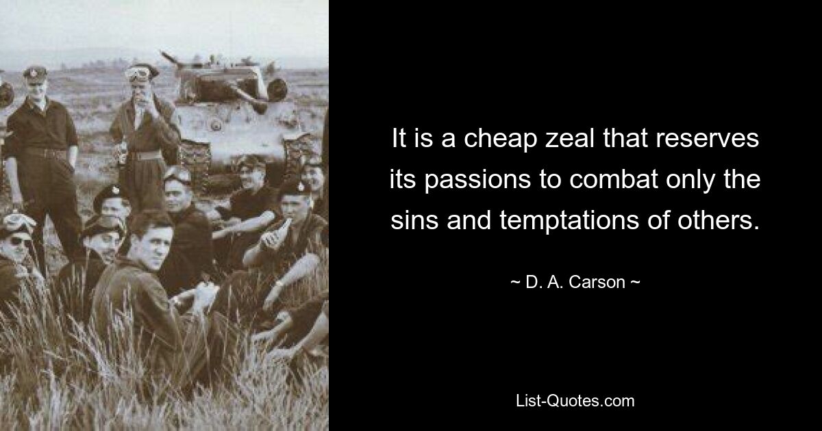 It is a cheap zeal that reserves its passions to combat only the sins and temptations of others. — © D. A. Carson