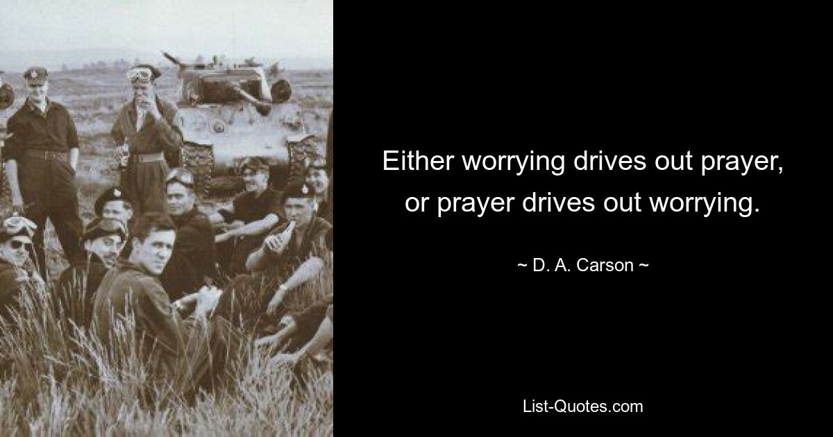 Either worrying drives out prayer, or prayer drives out worrying. — © D. A. Carson