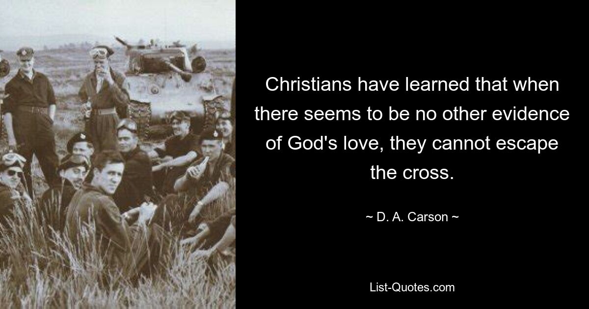 Christians have learned that when there seems to be no other evidence of God's love, they cannot escape the cross. — © D. A. Carson