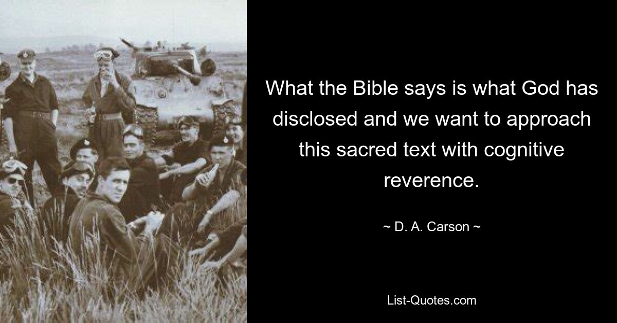 What the Bible says is what God has disclosed and we want to approach this sacred text with cognitive reverence. — © D. A. Carson