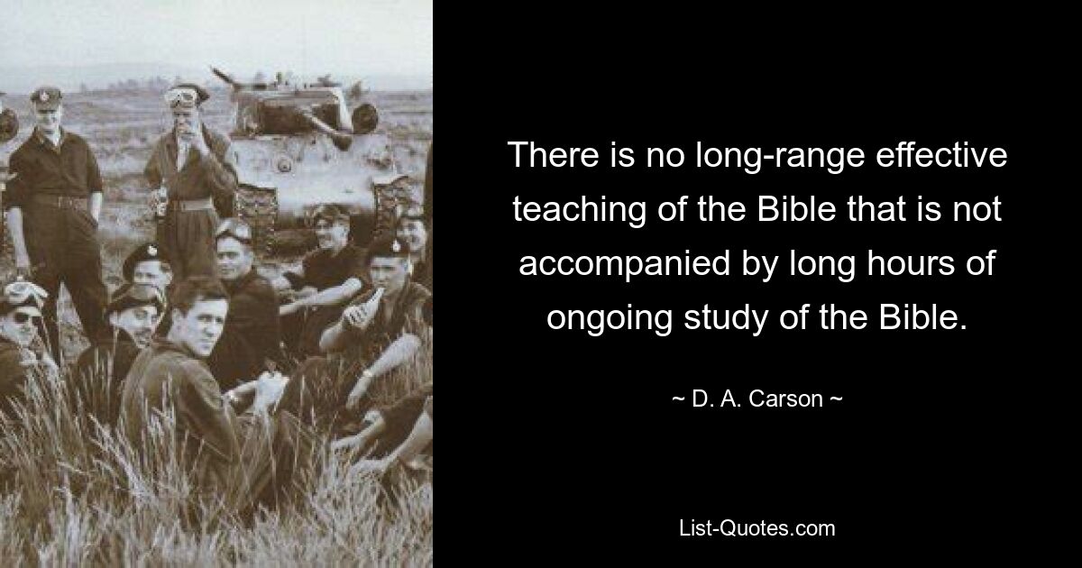 There is no long-range effective teaching of the Bible that is not accompanied by long hours of ongoing study of the Bible. — © D. A. Carson