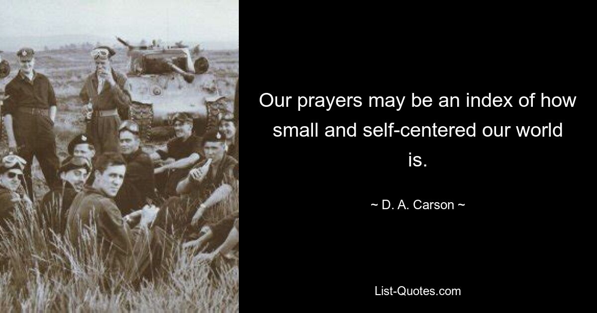 Our prayers may be an index of how small and self-centered our world is. — © D. A. Carson