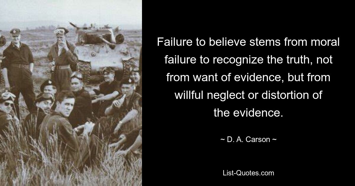 Failure to believe stems from moral failure to recognize the truth, not from want of evidence, but from willful neglect or distortion of the evidence. — © D. A. Carson