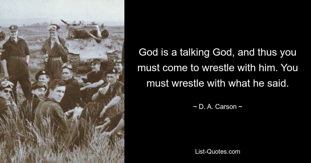 God is a talking God, and thus you must come to wrestle with him. You must wrestle with what he said. — © D. A. Carson