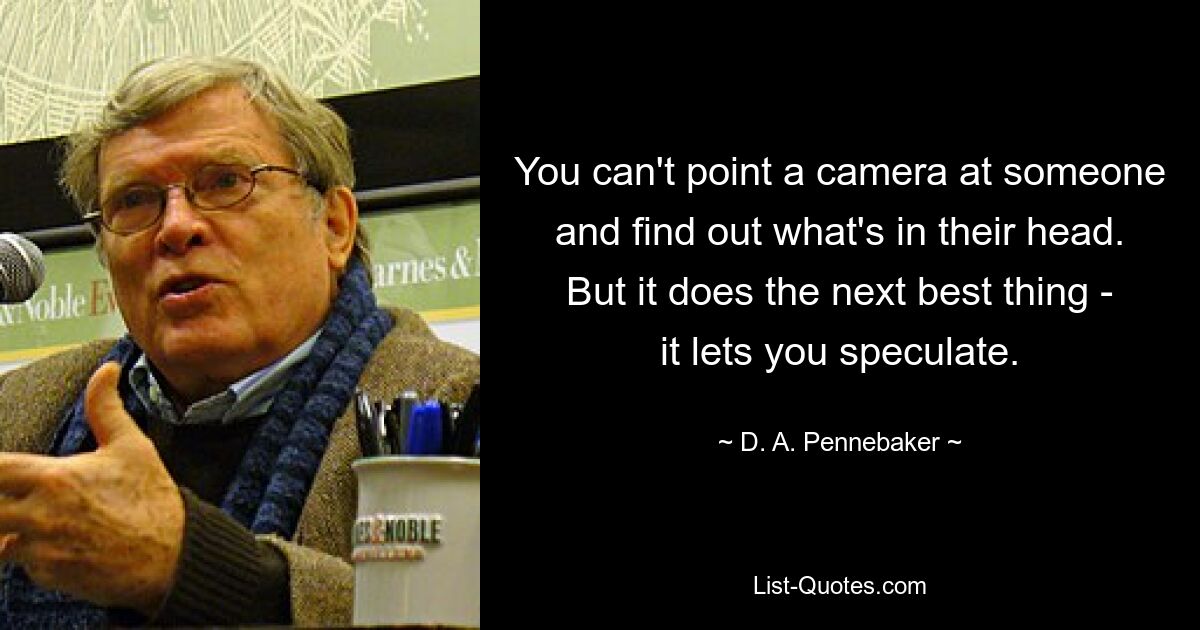 You can't point a camera at someone and find out what's in their head. But it does the next best thing - it lets you speculate. — © D. A. Pennebaker