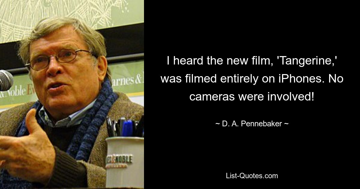 I heard the new film, 'Tangerine,' was filmed entirely on iPhones. No cameras were involved! — © D. A. Pennebaker