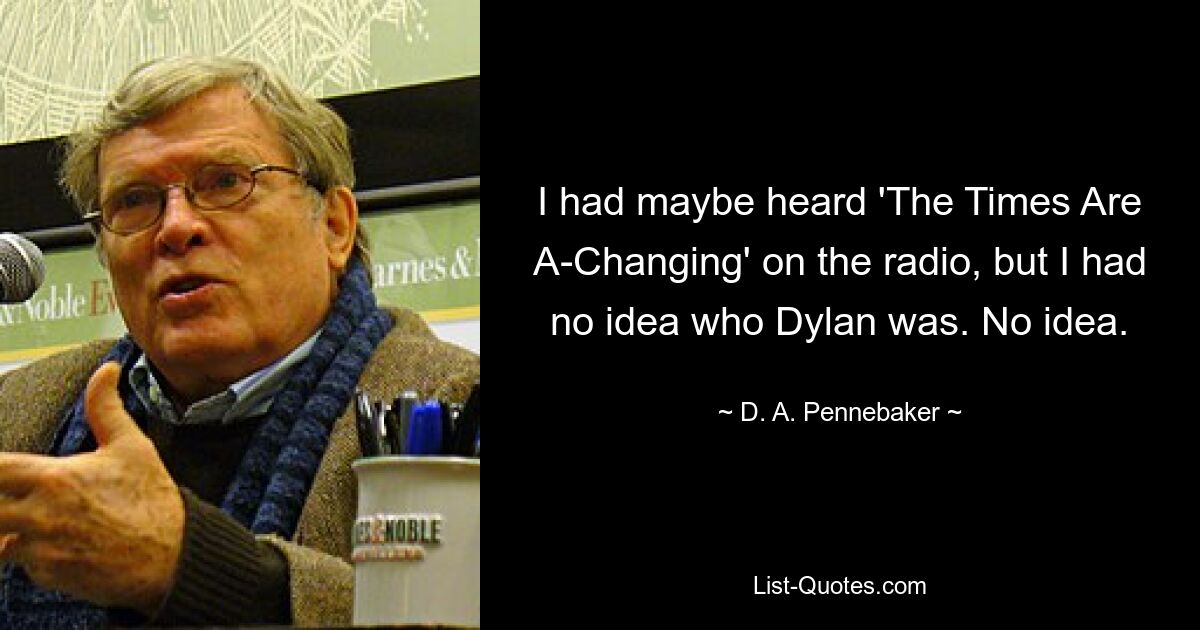 I had maybe heard 'The Times Are A-Changing' on the radio, but I had no idea who Dylan was. No idea. — © D. A. Pennebaker