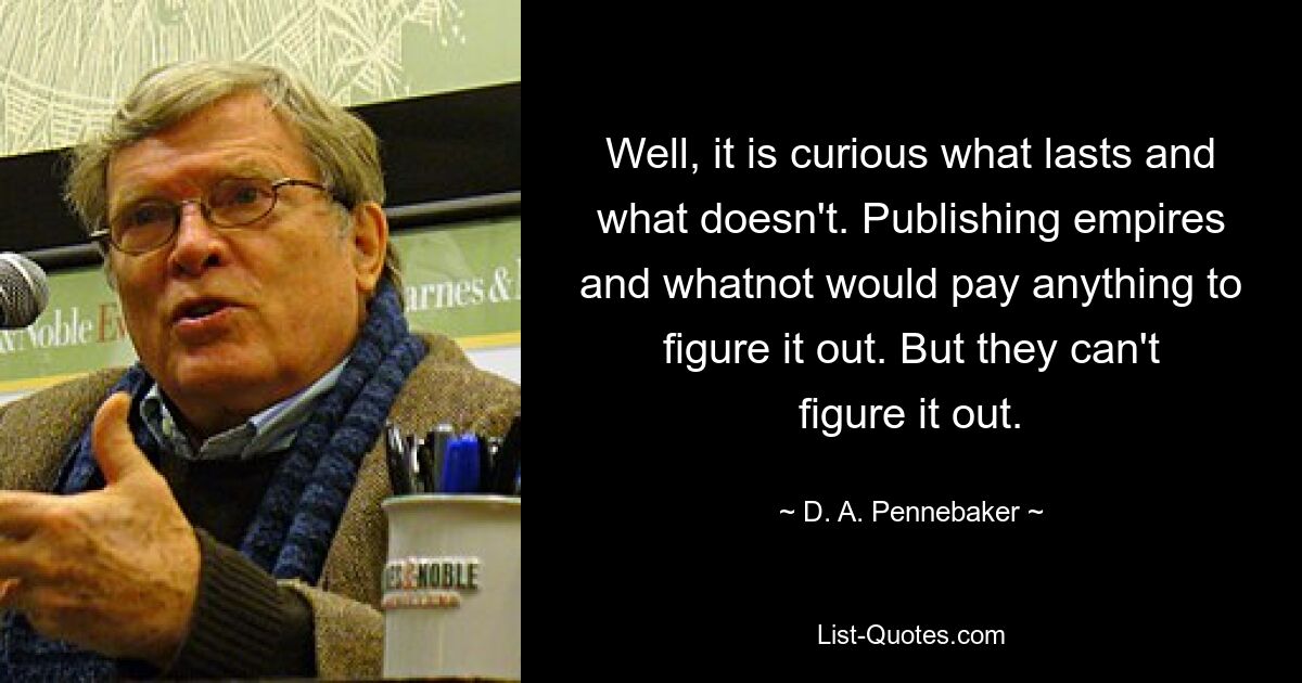 Что ж, любопытно, что длится, а что нет. Издательские империи и тому подобное заплатили бы что угодно, чтобы понять это. Но не могут разобраться. — © Д. А. Пеннебейкер 