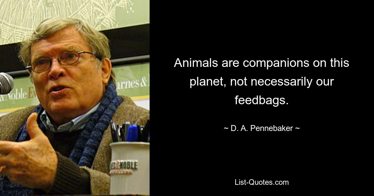 Animals are companions on this planet, not necessarily our feedbags. — © D. A. Pennebaker