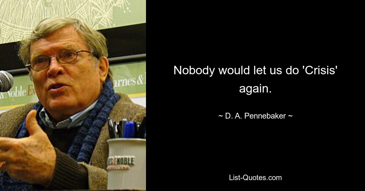 Nobody would let us do 'Crisis' again. — © D. A. Pennebaker