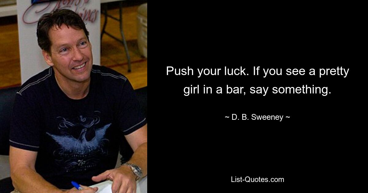 Push your luck. If you see a pretty girl in a bar, say something. — © D. B. Sweeney