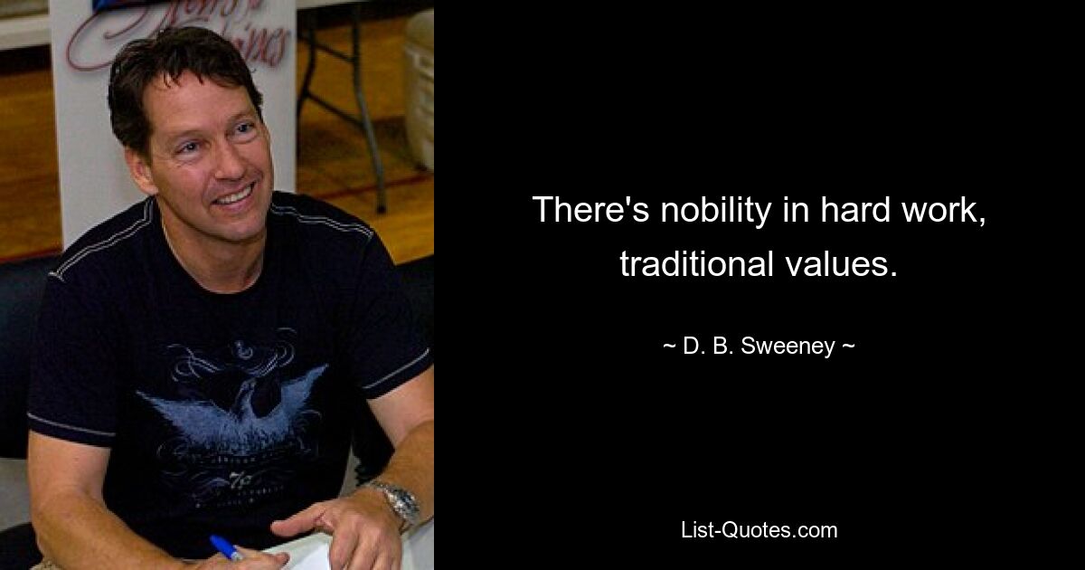 There's nobility in hard work, traditional values. — © D. B. Sweeney