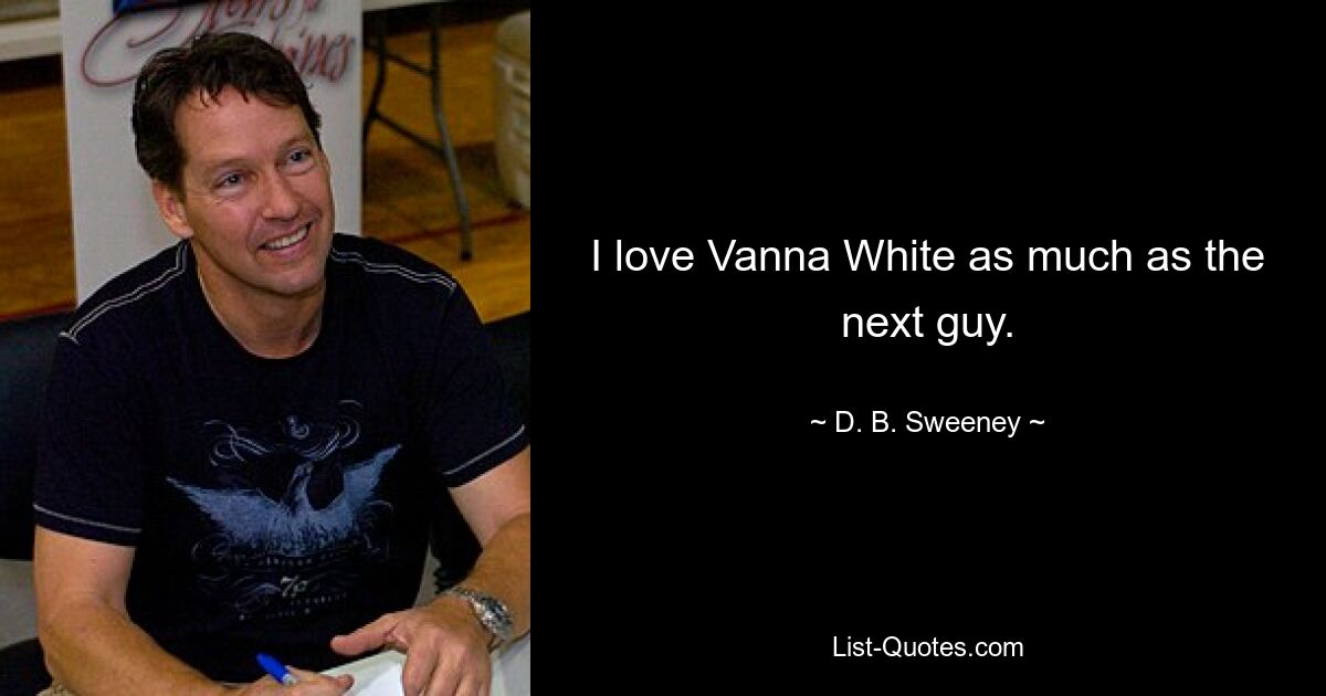 I love Vanna White as much as the next guy. — © D. B. Sweeney