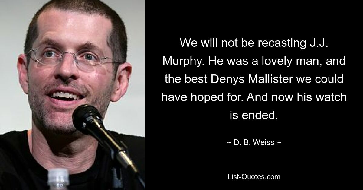 We will not be recasting J.J. Murphy. He was a lovely man, and the best Denys Mallister we could have hoped for. And now his watch is ended. — © D. B. Weiss