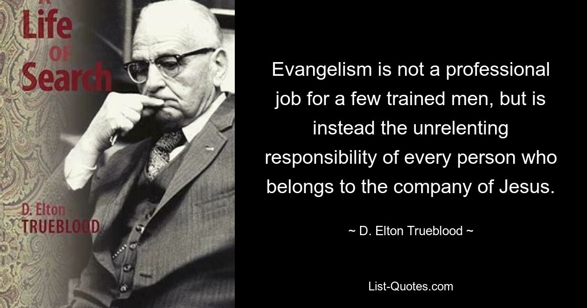 Evangelism is not a professional job for a few trained men, but is instead the unrelenting responsibility of every person who belongs to the company of Jesus. — © D. Elton Trueblood