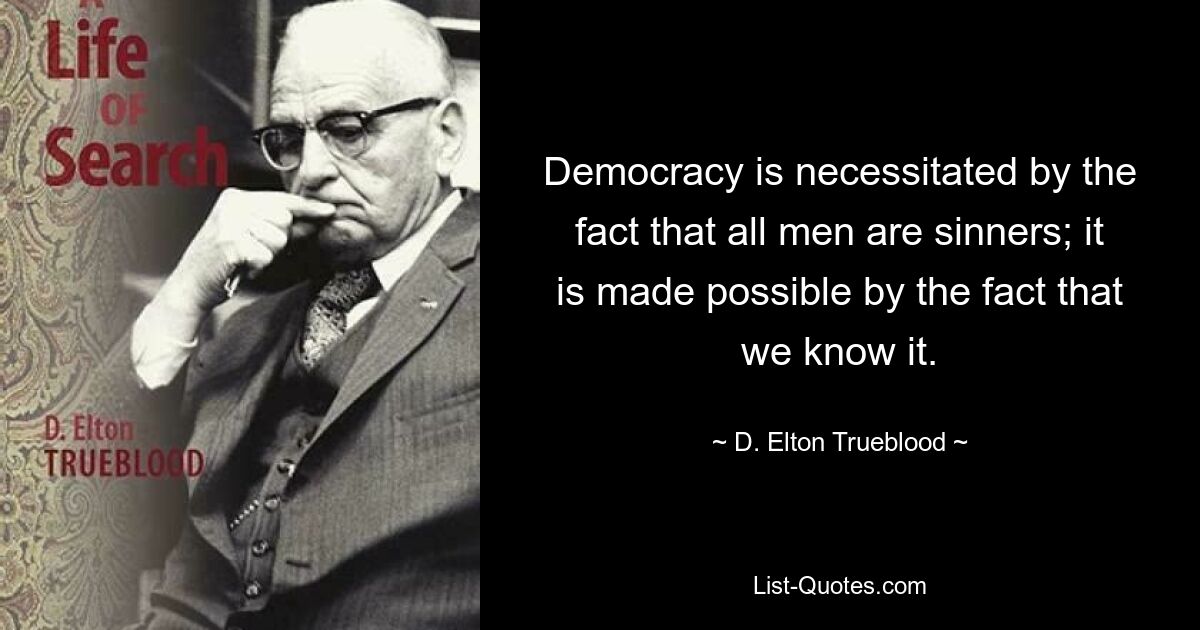 Democracy is necessitated by the fact that all men are sinners; it is made possible by the fact that we know it. — © D. Elton Trueblood