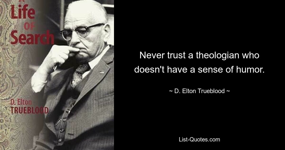 Never trust a theologian who doesn't have a sense of humor. — © D. Elton Trueblood