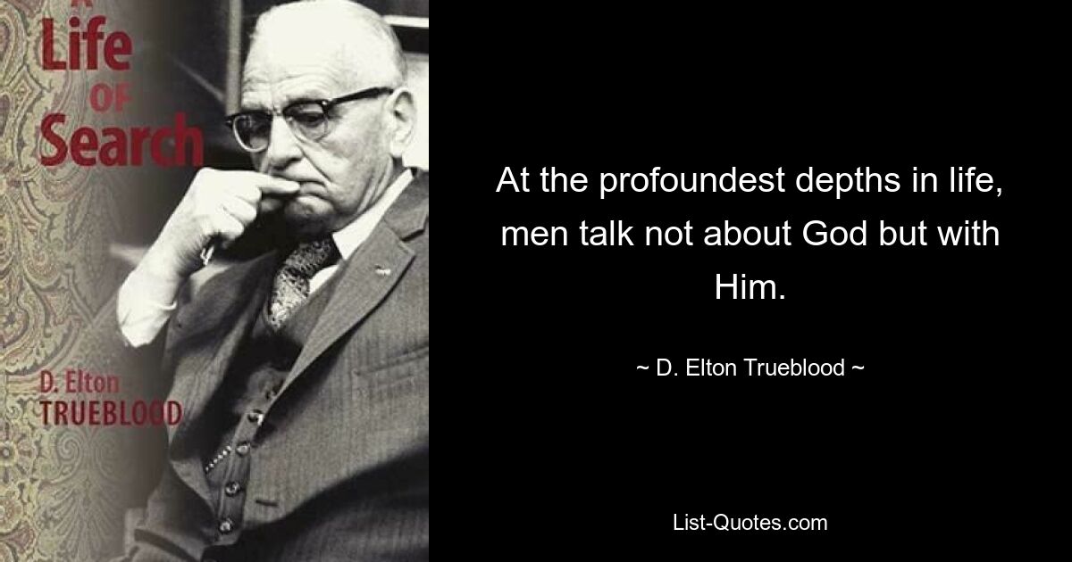 At the profoundest depths in life, men talk not about God but with Him. — © D. Elton Trueblood