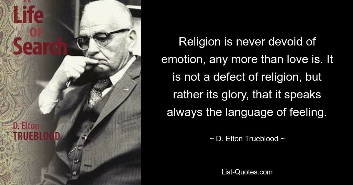 Религия никогда не бывает лишена эмоций, как и любовь. Не недостаток религии, а скорее ее слава в том, что она всегда говорит на языке чувств. — © Д. Элтон Трублад 