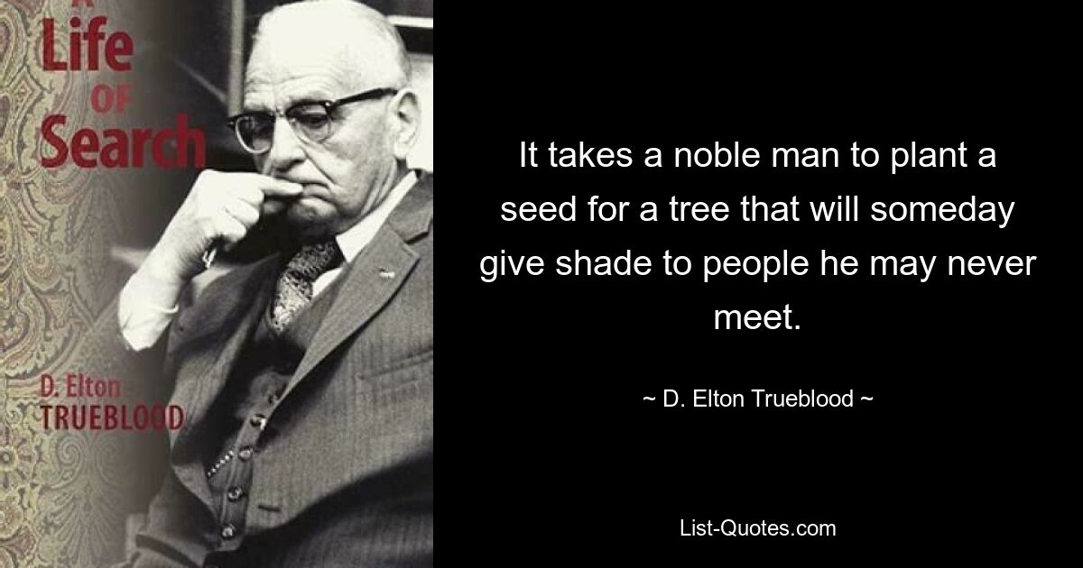 It takes a noble man to plant a seed for a tree that will someday give shade to people he may never meet. — © D. Elton Trueblood