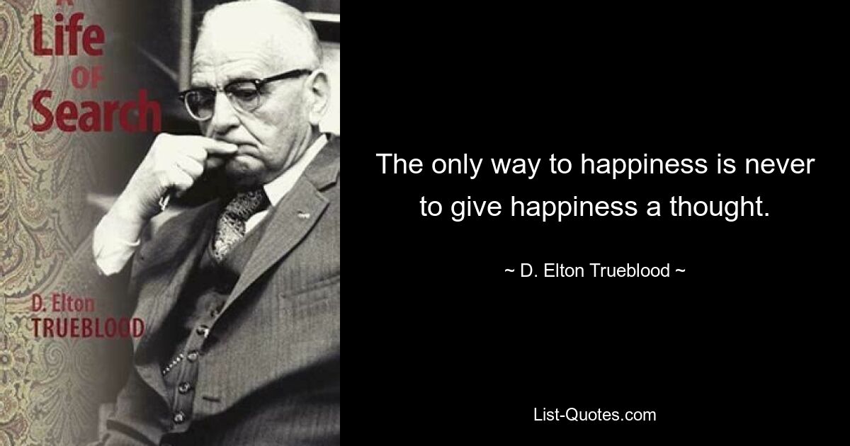 The only way to happiness is never to give happiness a thought. — © D. Elton Trueblood