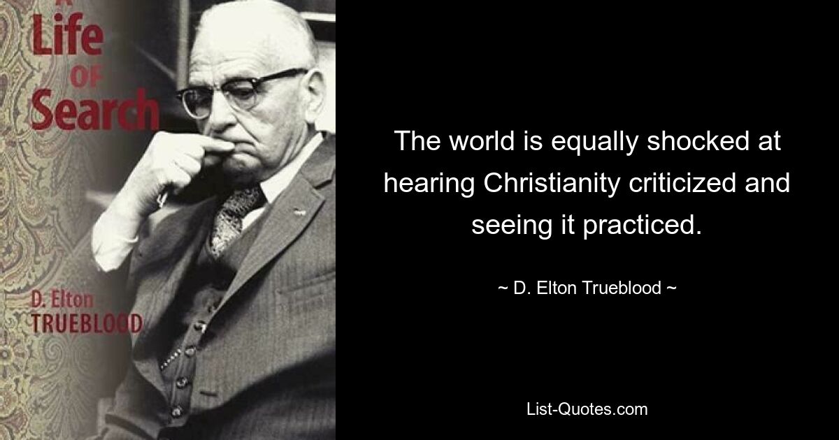 The world is equally shocked at hearing Christianity criticized and seeing it practiced. — © D. Elton Trueblood