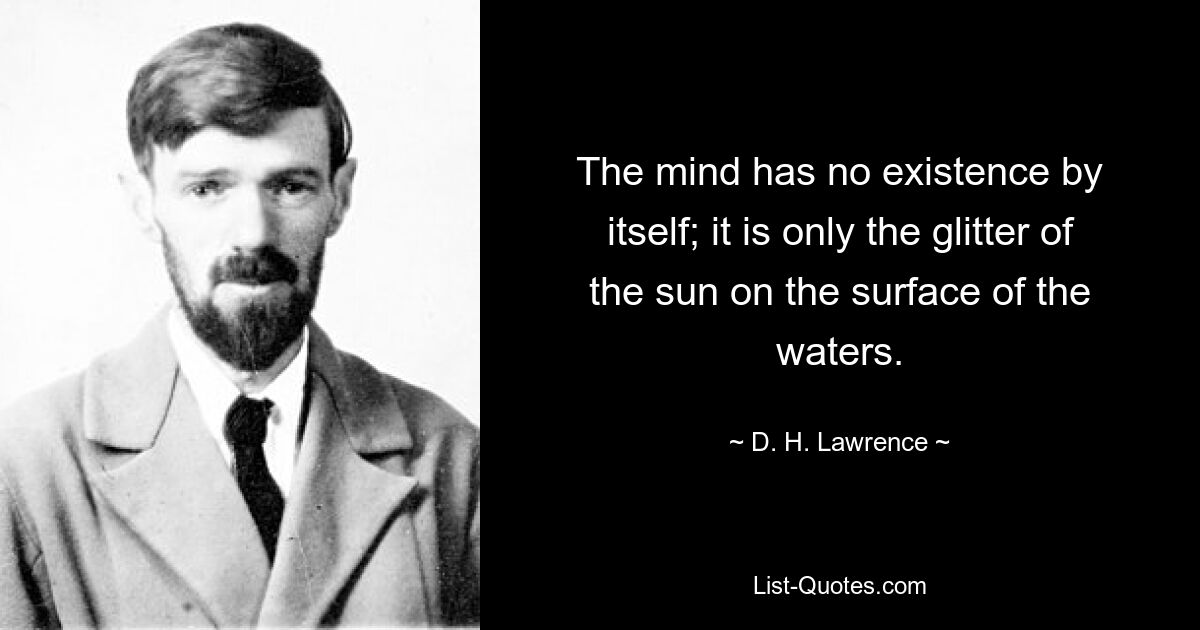 The mind has no existence by itself; it is only the glitter of the sun on the surface of the waters. — © D. H. Lawrence