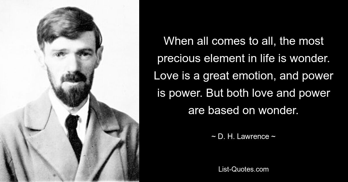 When all comes to all, the most precious element in life is wonder. Love is a great emotion, and power is power. But both love and power are based on wonder. — © D. H. Lawrence