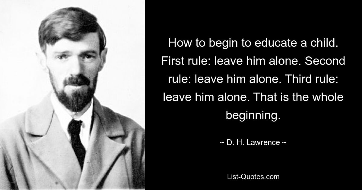 How to begin to educate a child. First rule: leave him alone. Second rule: leave him alone. Third rule: leave him alone. That is the whole beginning. — © D. H. Lawrence