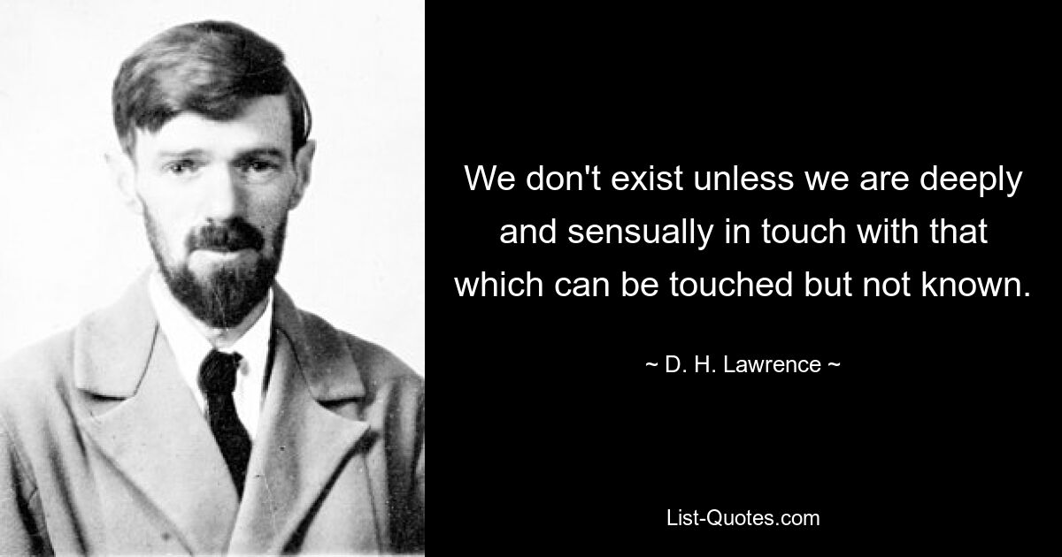 We don't exist unless we are deeply and sensually in touch with that which can be touched but not known. — © D. H. Lawrence