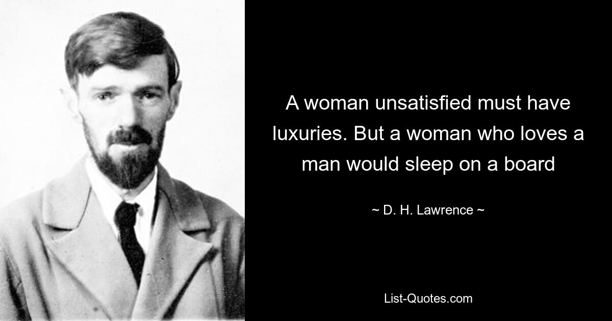 A woman unsatisfied must have luxuries. But a woman who loves a man would sleep on a board — © D. H. Lawrence