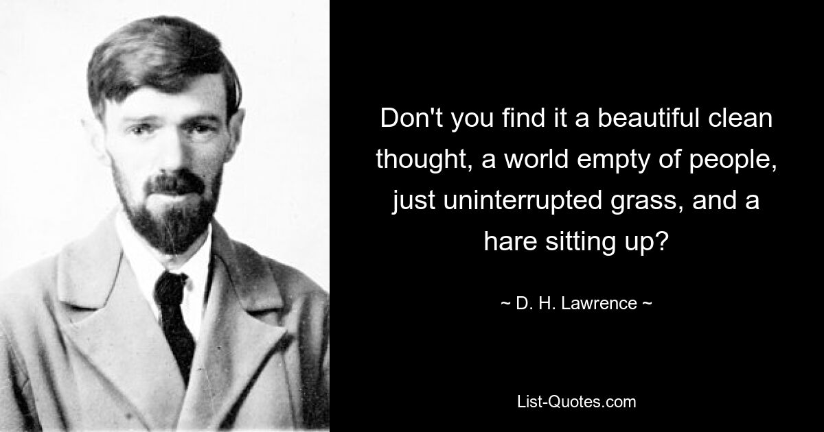 Don't you find it a beautiful clean thought, a world empty of people, just uninterrupted grass, and a hare sitting up? — © D. H. Lawrence