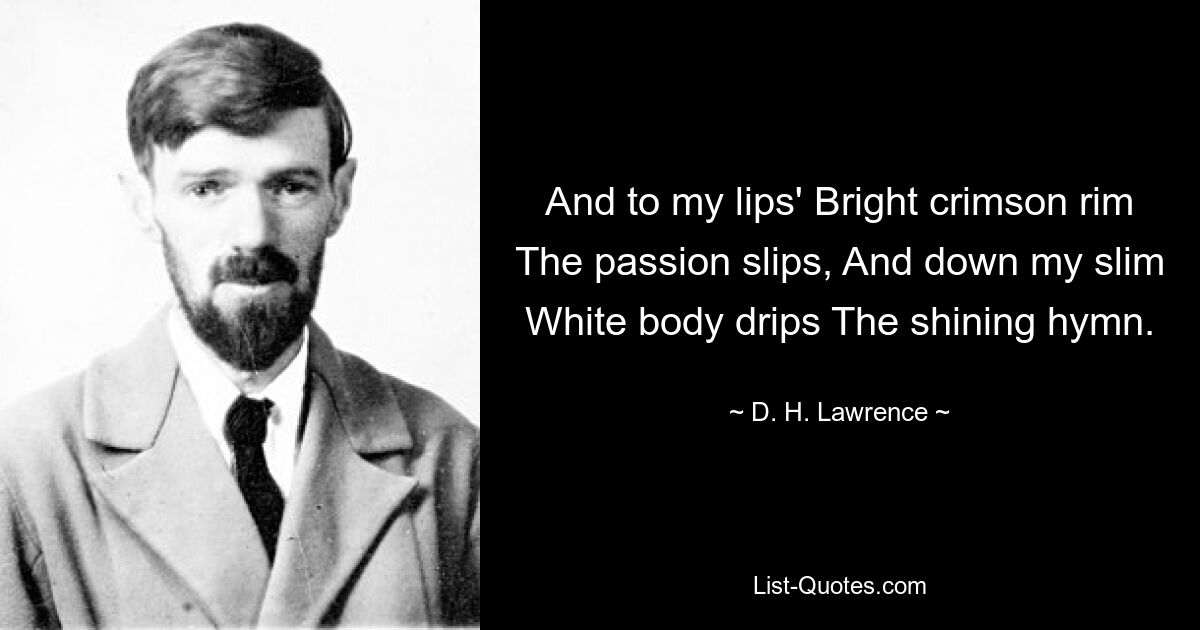 And to my lips' Bright crimson rim The passion slips, And down my slim White body drips The shining hymn. — © D. H. Lawrence