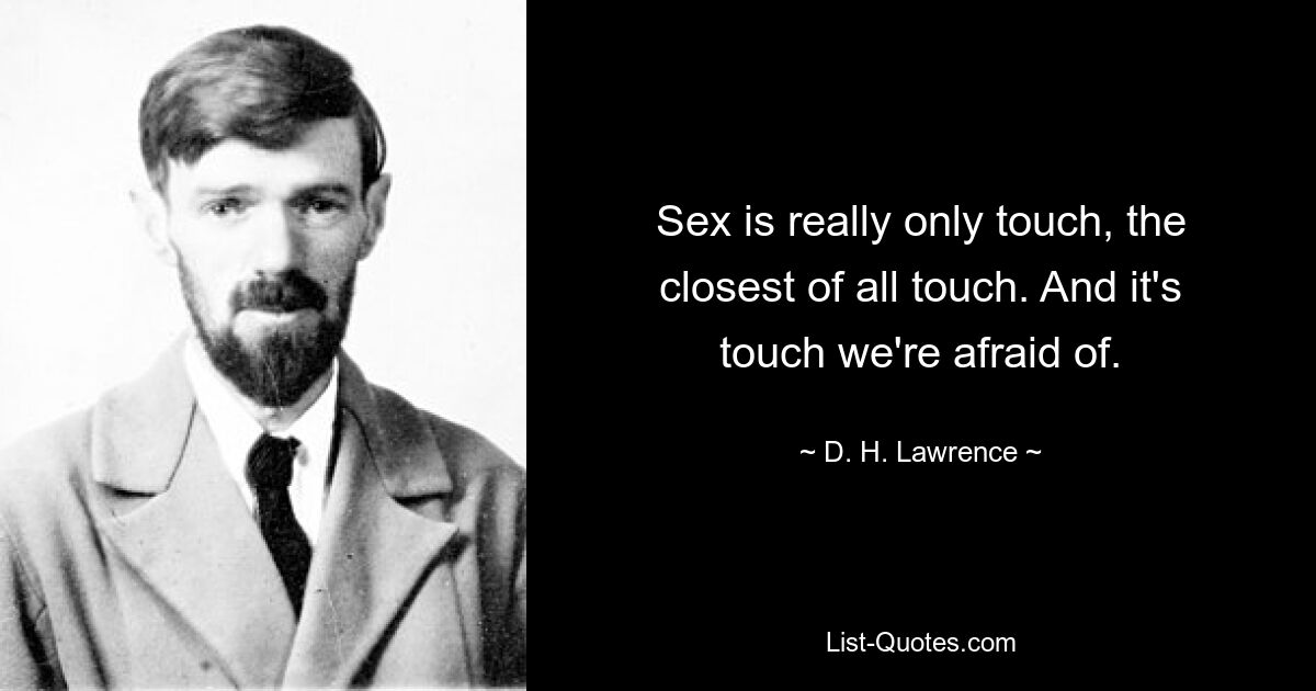 Sex is really only touch, the closest of all touch. And it's touch we're afraid of. — © D. H. Lawrence